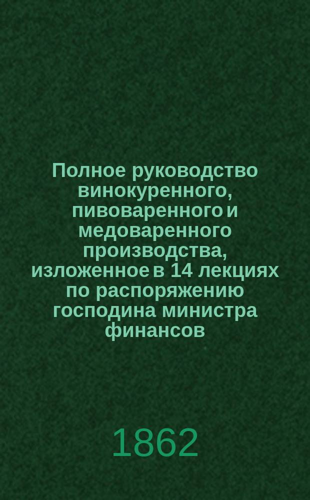 Полное руководство винокуренного, пивоваренного и медоваренного производства, изложенное в 14 лекциях по распоряжению господина министра финансов, Ф. Илишем : Ч. 1-2. Ч. 1 : [Винокурение]