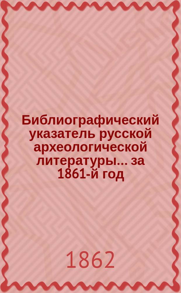 Библиографический указатель русской археологической литературы... ... за 1861-й год