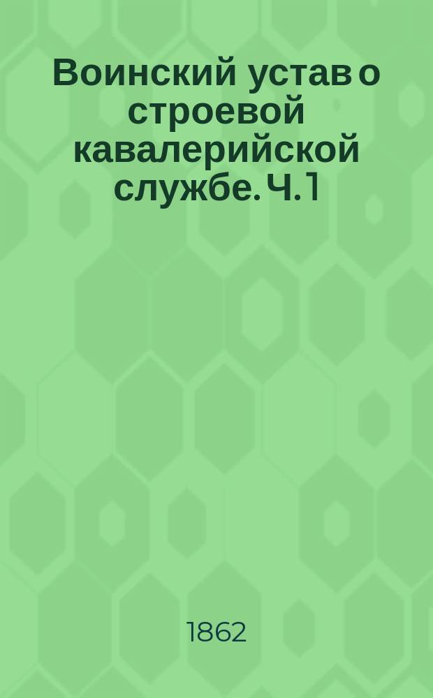 Воинский устав о строевой кавалерийской службе. Ч. 1 : Школа рекрутская