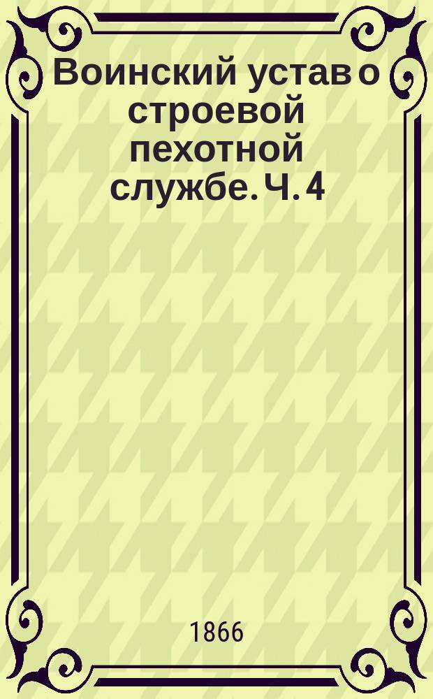 Воинский устав о строевой пехотной службе. Ч. 4 : Совокупное ученье нескольких батальонов без артиллерии