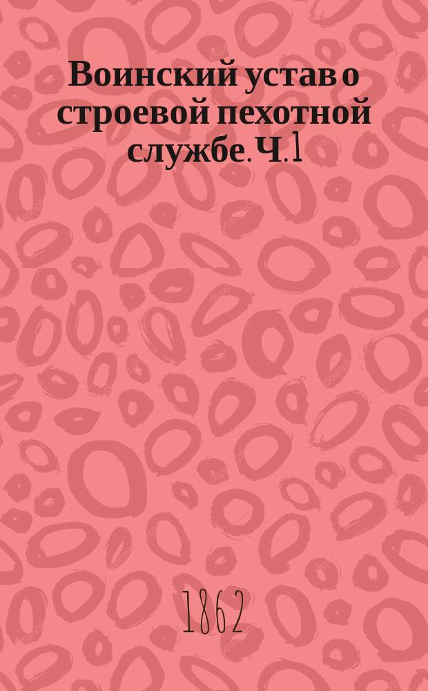 Воинский устав о строевой пехотной службе. Ч. 1 : Школа рекрутская