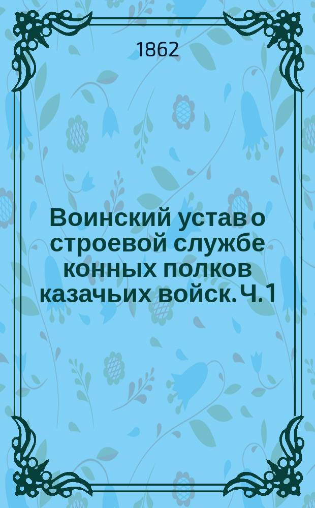 Воинский устав о строевой службе конных полков казачьих войск. Ч. 1