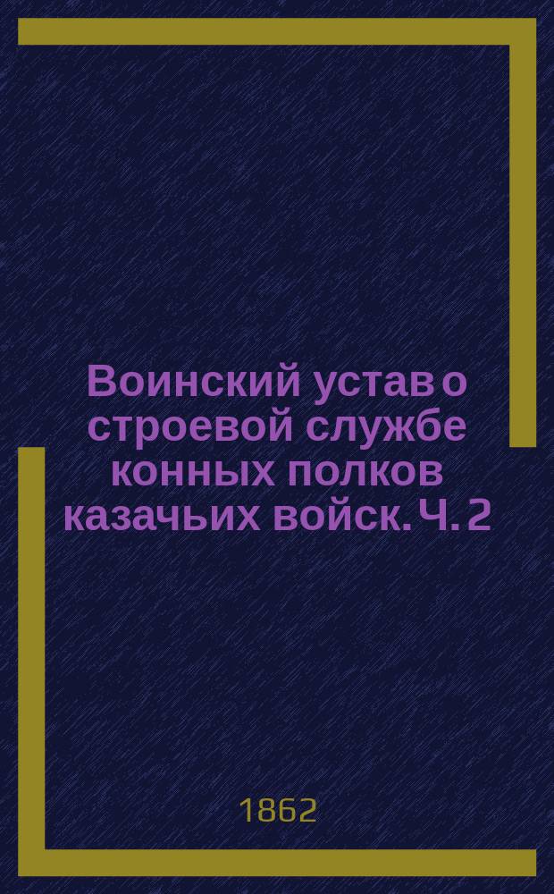 Воинский устав о строевой службе конных полков казачьих войск. Ч. 2