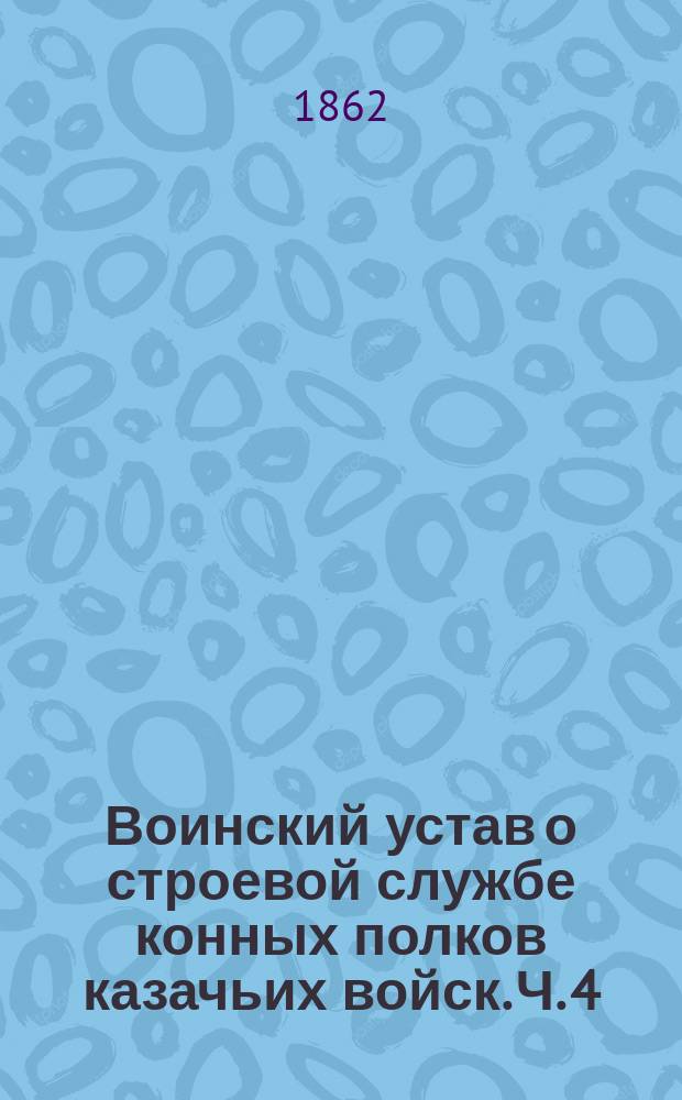 Воинский устав о строевой службе конных полков казачьих войск. Ч. 4