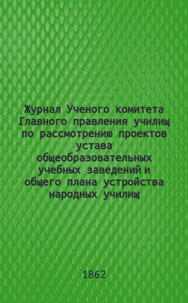 Журнал Ученого комитета Главного правления училищ по рассмотрению проектов устава общеобразовательных учебных заведений и общего плана устройства народных училищ : № 1-. № 1 : Заседания 4, 6 и 9 дек. 1862 г.
