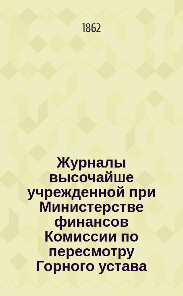 Журналы высочайше учрежденной при Министерстве финансов Комиссии по пересмотру Горного устава... за 1861 год