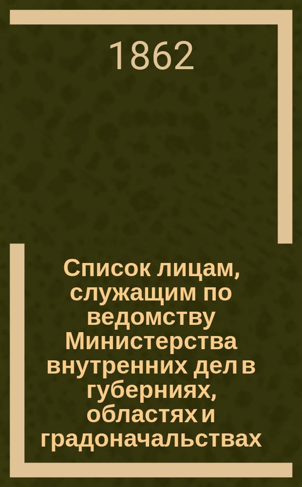 Список лицам, служащим по ведомству Министерства внутренних дел в губерниях, областях и градоначальствах : Состояние чинов и должностей показано по 15 янв. 1862 г