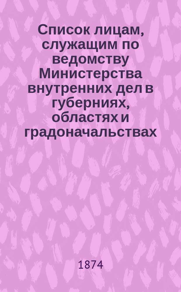 Список лицам, служащим по ведомству Министерства внутренних дел в губерниях, областях и градоначальствах : Испр. по 25 июня 1874 г