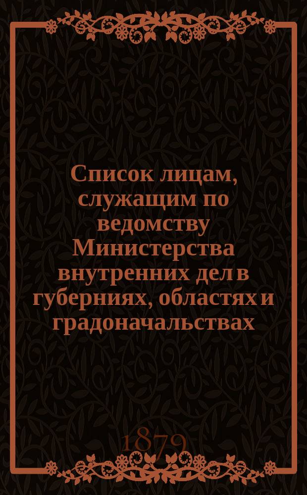 Список лицам, служащим по ведомству Министерства внутренних дел в губерниях, областях и градоначальствах : Испр. по 25 мая 1879 г