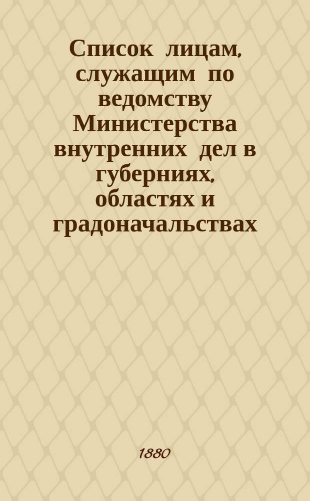 Список лицам, служащим по ведомству Министерства внутренних дел в губерниях, областях и градоначальствах : Испр. по 15 янв. 1880 г