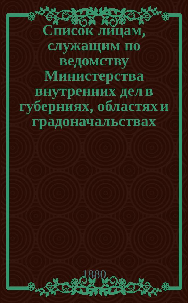 Список лицам, служащим по ведомству Министерства внутренних дел в губерниях, областях и градоначальствах : Испр. по 15 сент. 1880 г