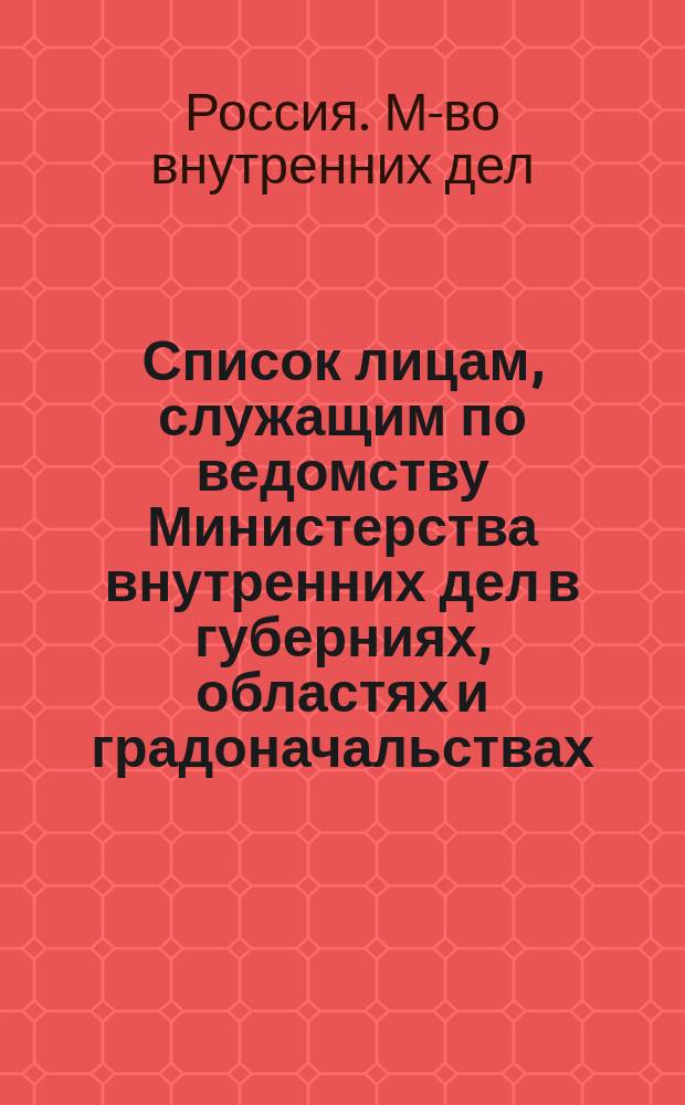Список лицам, служащим по ведомству Министерства внутренних дел в губерниях, областях и градоначальствах : Испр. по 20 июня 1883 г