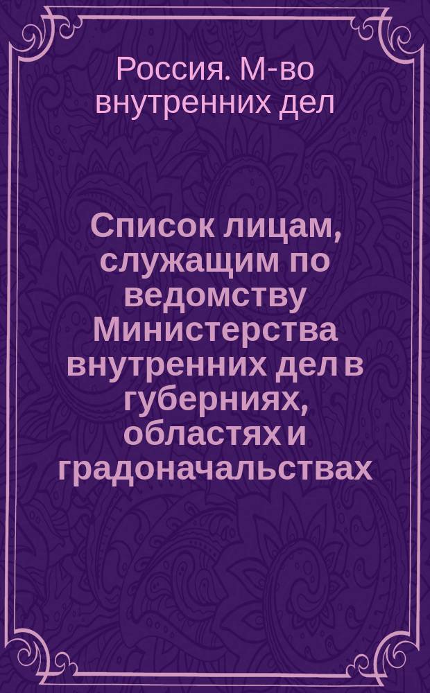 Список лицам, служащим по ведомству Министерства внутренних дел в губерниях, областях и градоначальствах : Испр. по 15 апр. 1885 г