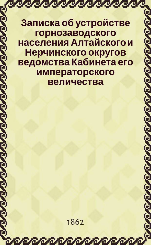 Записка об устройстве горнозаводского населения Алтайского и Нерчинского округов ведомства Кабинета его императорского величества : Представление М-ва имп. двора и уделов в Гл. ком. об устройстве сел. состояния