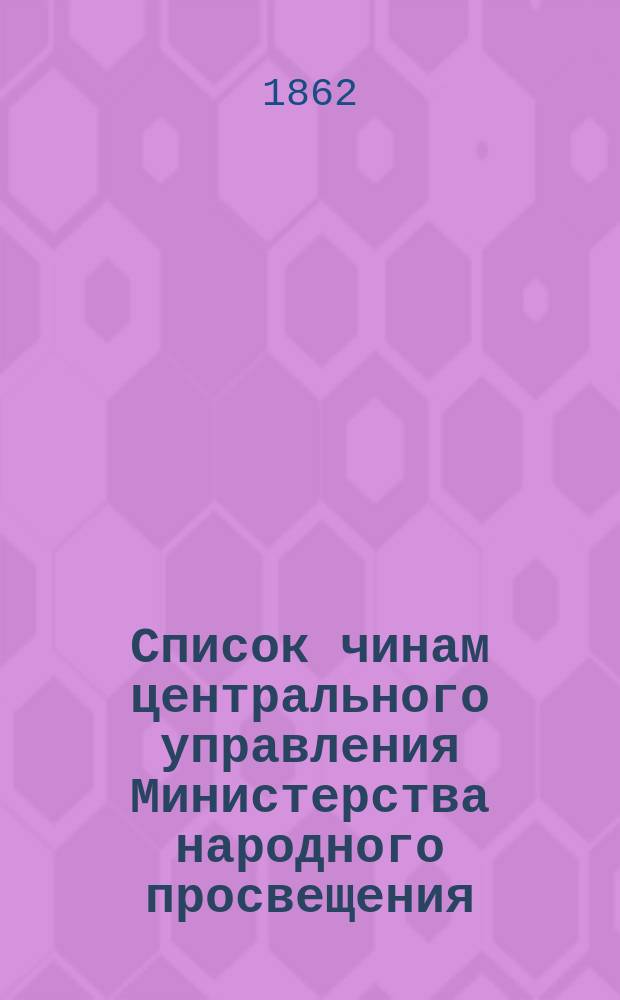 Список чинам центрального управления Министерства народного просвещения : Сост. по сведениям, собр. по 17 апр. 1862 г