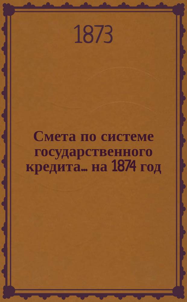 Смета по системе государственного кредита... на 1874 год