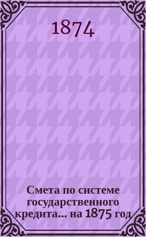 Смета по системе государственного кредита... на 1875 год