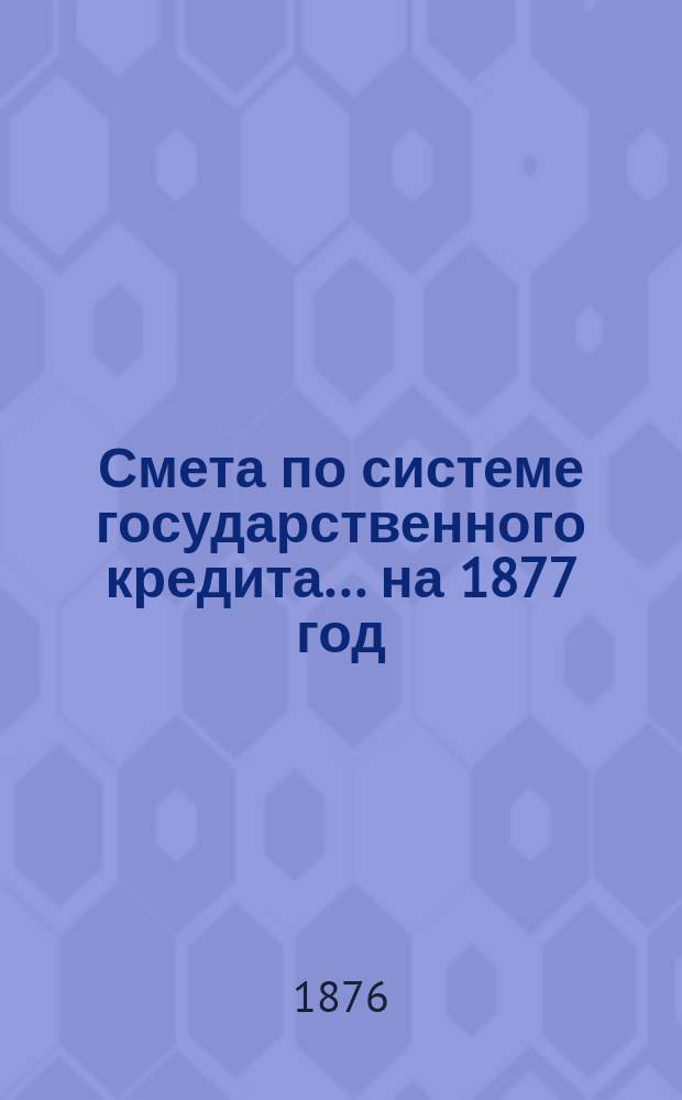 Смета по системе государственного кредита... на 1877 год