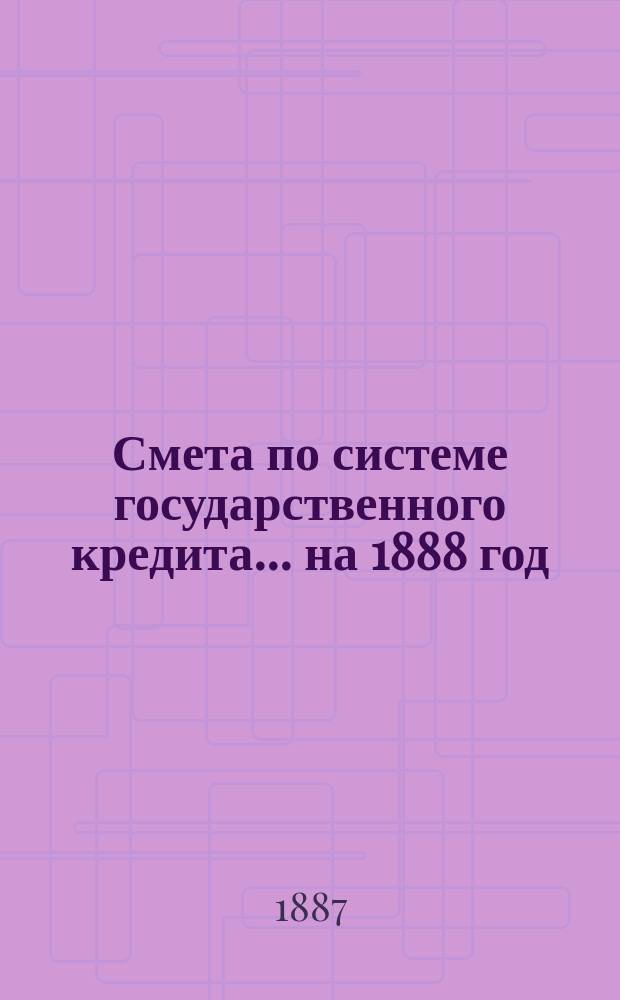 Смета по системе государственного кредита... на 1888 год