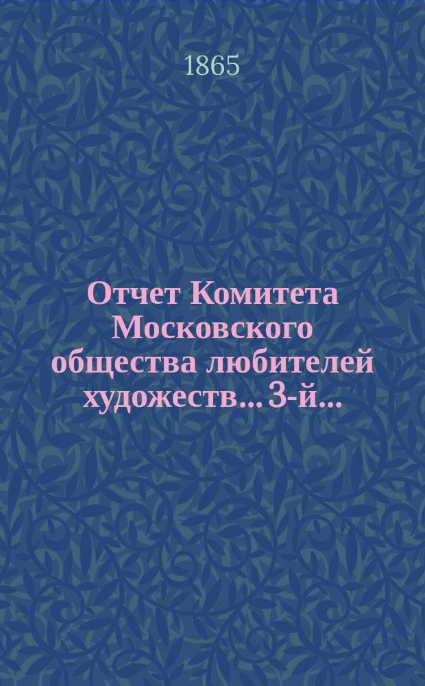 Отчет Комитета Московского общества любителей художеств... 3-й... : ... [за 1863 год], чит. в общем собрании членов февр. 19 дня 1864 г. секретарем О-ва К.К. Герц