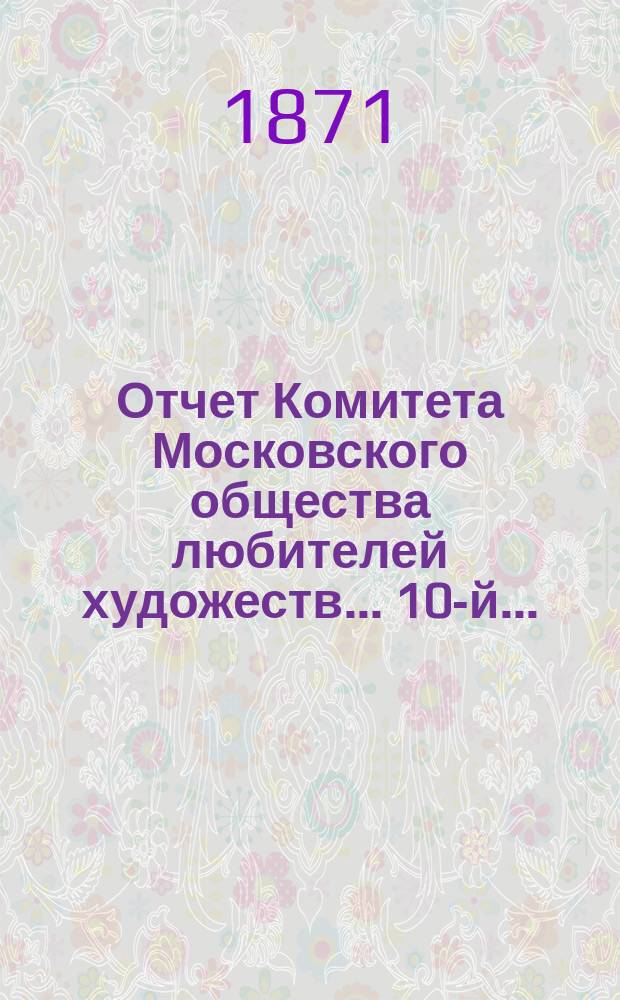 Отчет Комитета Московского общества любителей художеств... 10-й... : ... за 1870 год, чит. в годичном собрании г. г. членов марта 14 дня 1871 года секретарем О-ва П.Д. Ахлестышевым