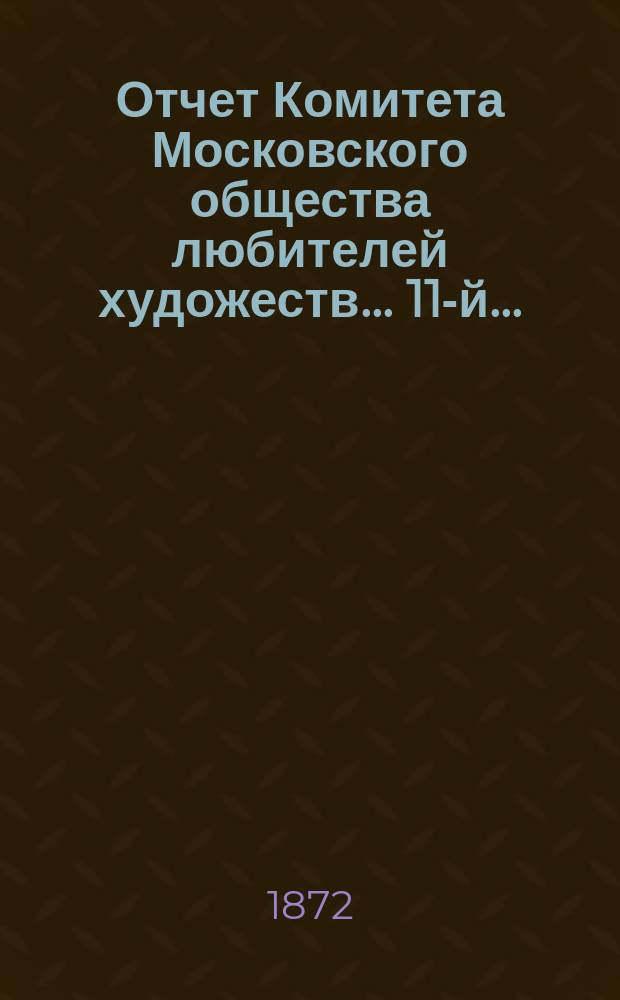Отчет Комитета Московского общества любителей художеств... 11-й... : ... за 1871 год, чит. в годичном собрании г. г. членов марта 19 дня 1872 года секретарем О-ва П.Д. Ахлестышевым