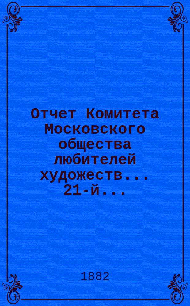 Отчет Комитета Московского общества любителей художеств... 21-й... : ... за 1881 год, чит. в годовом собрании г. г. членов марта 21 дня 1882 г. секретарем О-ва П.Д. Ахлестышевым