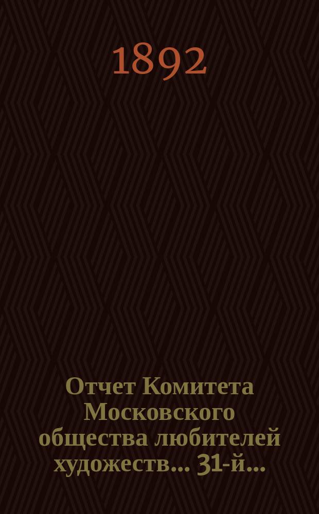 Отчет Комитета Московского общества любителей художеств... 31-й... : ... за 1891 год, чит. в годовом собрании г. г. членов марта 22-го дня 1892 г. секретарем О-ва Н.С. Третьяковым