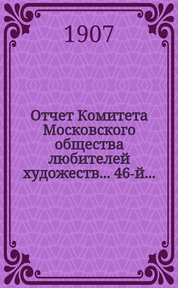Отчет Комитета Московского общества любителей художеств... 46-й... : ... за 1906 год