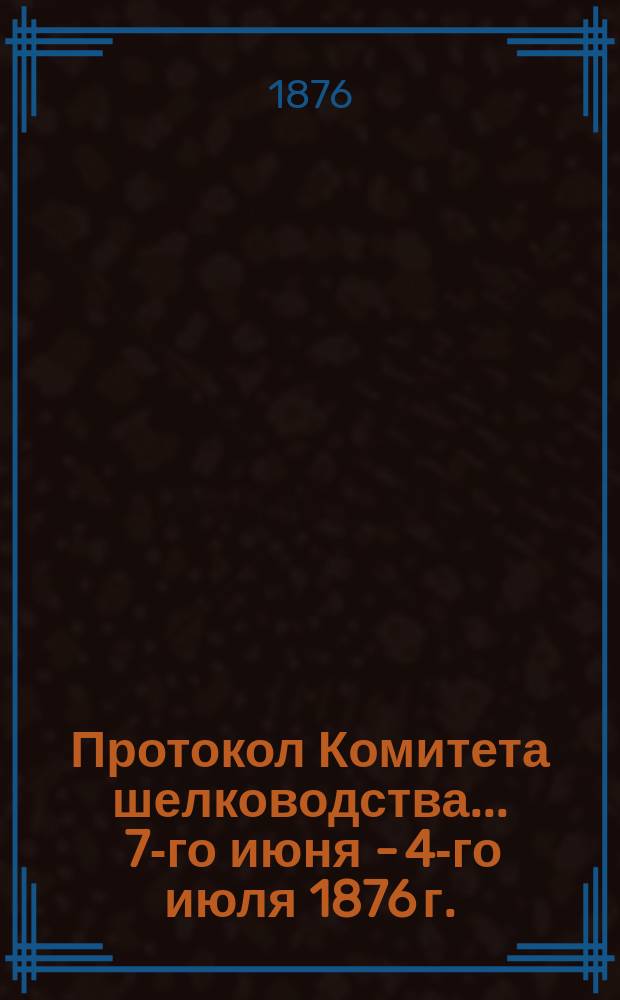 Протокол Комитета шелководства... ... [7-го июня - 4-го июля 1876 г.]
