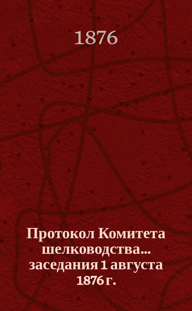 Протокол Комитета шелководства... ... заседания [1 августа 1876 г.]