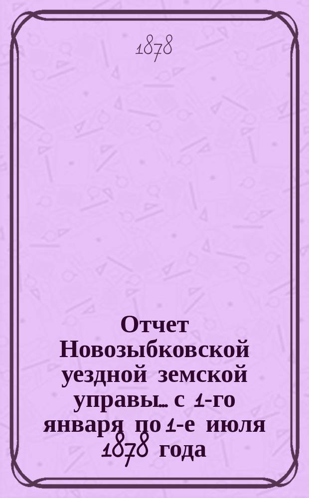 Отчет Новозыбковской уездной земской управы... с 1-го января по 1-е июля 1878 года