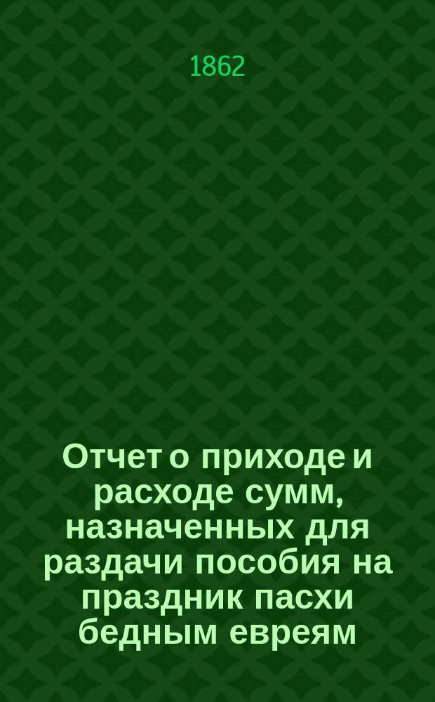 Отчет о приходе и расходе сумм, назначенных для раздачи пособия на праздник пасхи бедным евреям, жителям города Одессы, изданный Временным комитетом для раздачи сих денег. ... 1885 г.