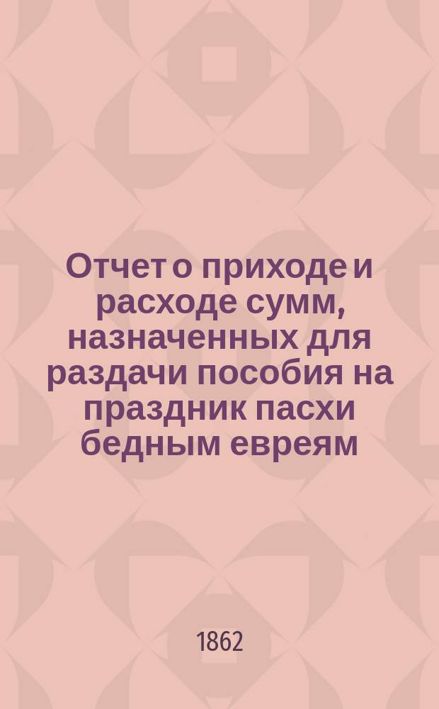 Отчет о приходе и расходе сумм, назначенных для раздачи пособия на праздник пасхи бедным евреям, жителям города Одессы, изданный Временным комитетом для раздачи сих денег. ... за 1908 г.