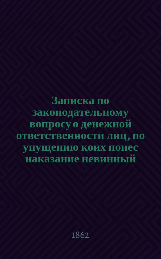 Записка по законодательному вопросу о денежной ответственности лиц, по упущению коих понес наказание невинный, или же виновный излишне наказан: Докладывано 1 июня 1862 г.; Заключение общего собрания московских департаментов Правительствующего сената 1 июня 1862 года