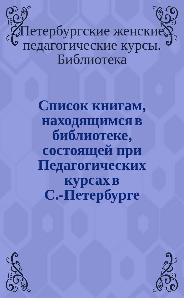 Список книгам, находящимся в библиотеке, состоящей при Педагогических курсах в С.-Петербурге : № 1-