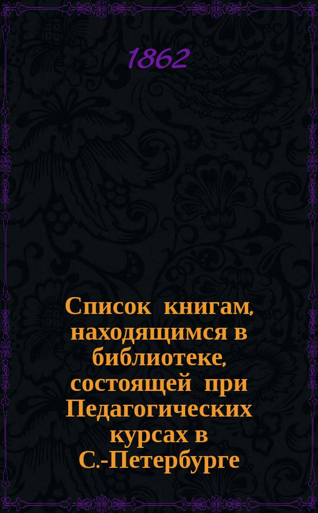 Список книгам, находящимся в библиотеке, состоящей при Педагогических курсах в С.-Петербурге : № 1-. № 2