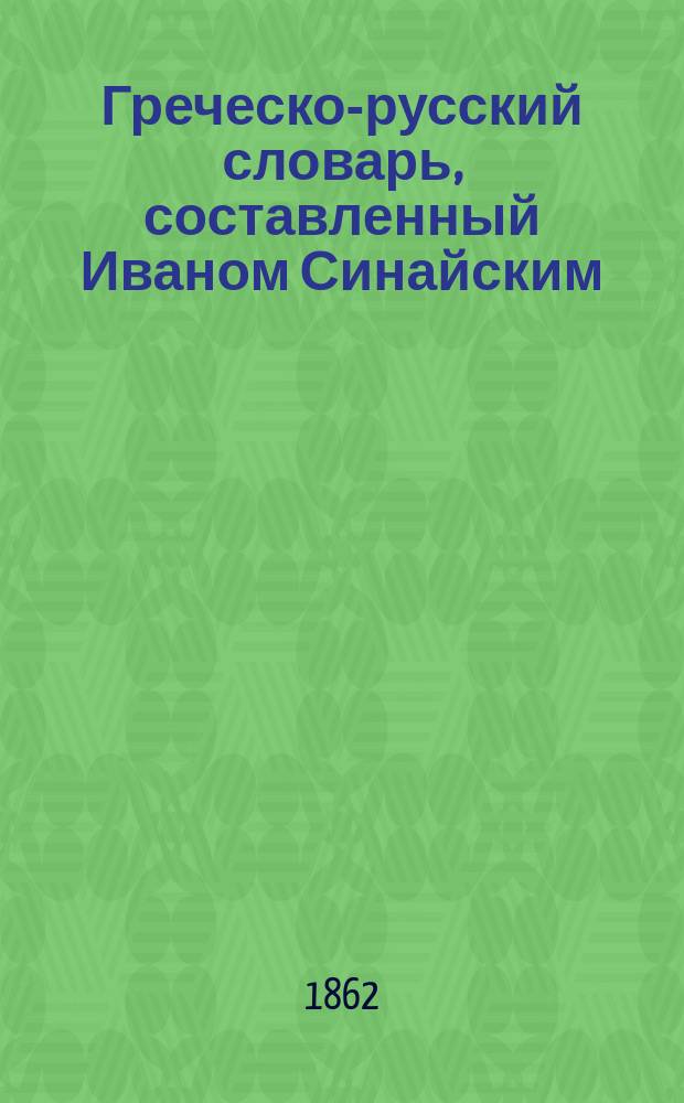 Греческо-русский словарь, составленный Иваном Синайским : В 2-х ч. Ч. 1-2