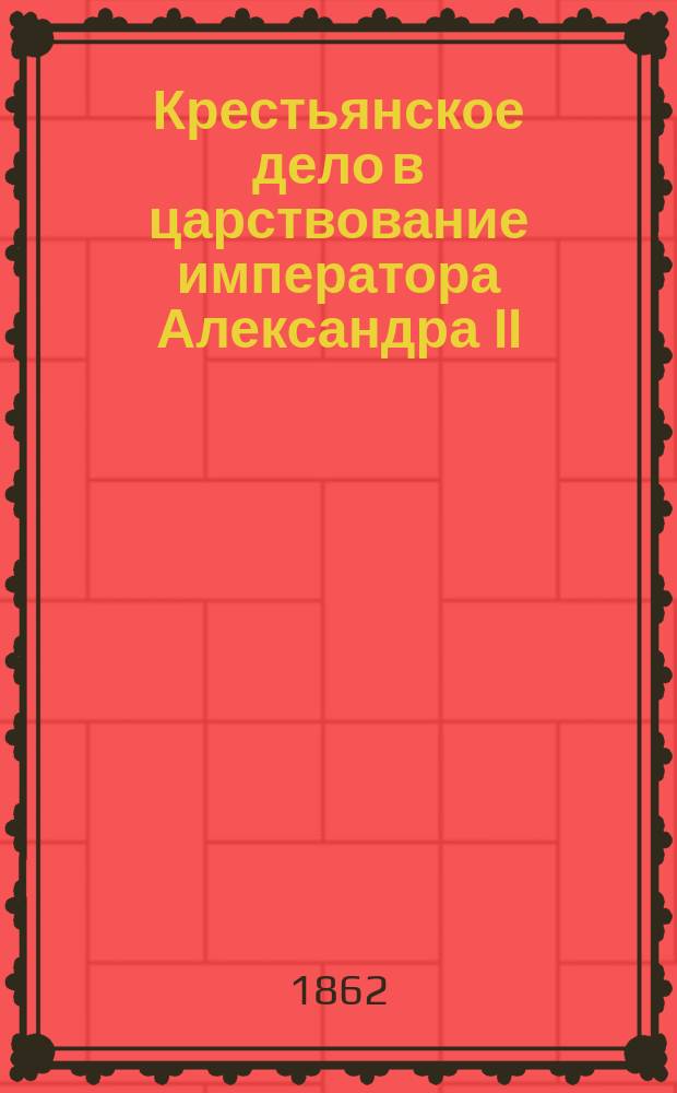 Крестьянское дело в царствование императора Александра II : материалы для истории освобождения крестьян губернские комитеты, их депутаты и редакционные комиссии в крестьянском деле т. 1-4. Т. 1 : [Введение ; Отдел юридический ; Отдел административный]