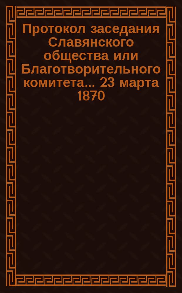 Протокол заседания Славянского общества или Благотворительного комитета... ... 23 марта [1870]