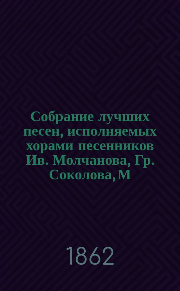 Собрание лучших песен, исполняемых хорами песенников Ив. Молчанова, Гр. Соколова, М. Молодцова и др.