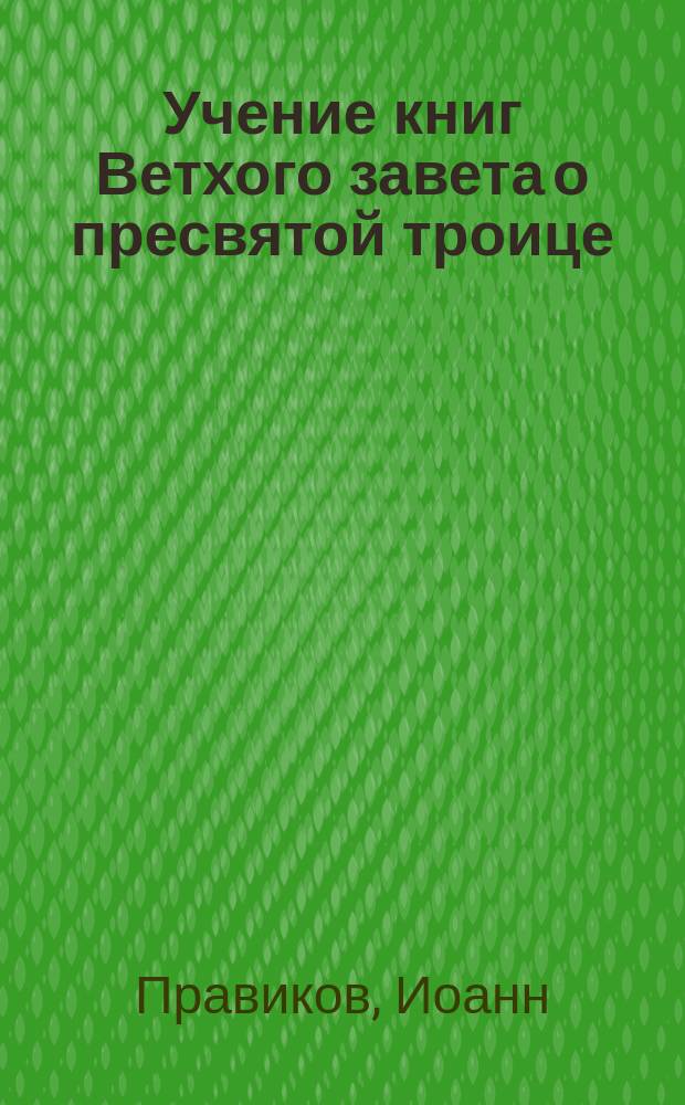 Учение книг Ветхого завета о пресвятой троице : (В обличение и вразумление иудеев) : Полезное и всякому верующему