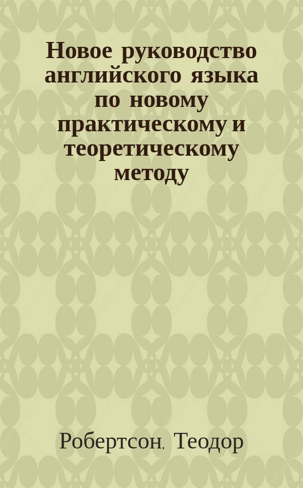 Новое руководство английского языка по новому практическому и теоретическому методу : Для самообучения и употребления в школах, с принаровлением англ. слов; с соответствующими им франц. и германск. выражениями; по 4-му своему нем. изд., пер. на рус. яз. Dr. Август Больц, проф. рус., англ., исп. и др. яз. при Королевск. Воен. акад. и К. Морск. кадетск. корпусе в Берлине