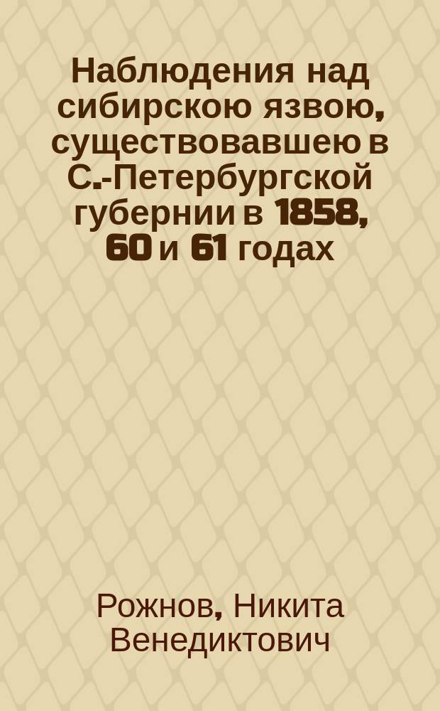 Наблюдения над сибирскою язвою, существовавшею в С.-Петербургской губернии в 1858, 60 и 61 годах