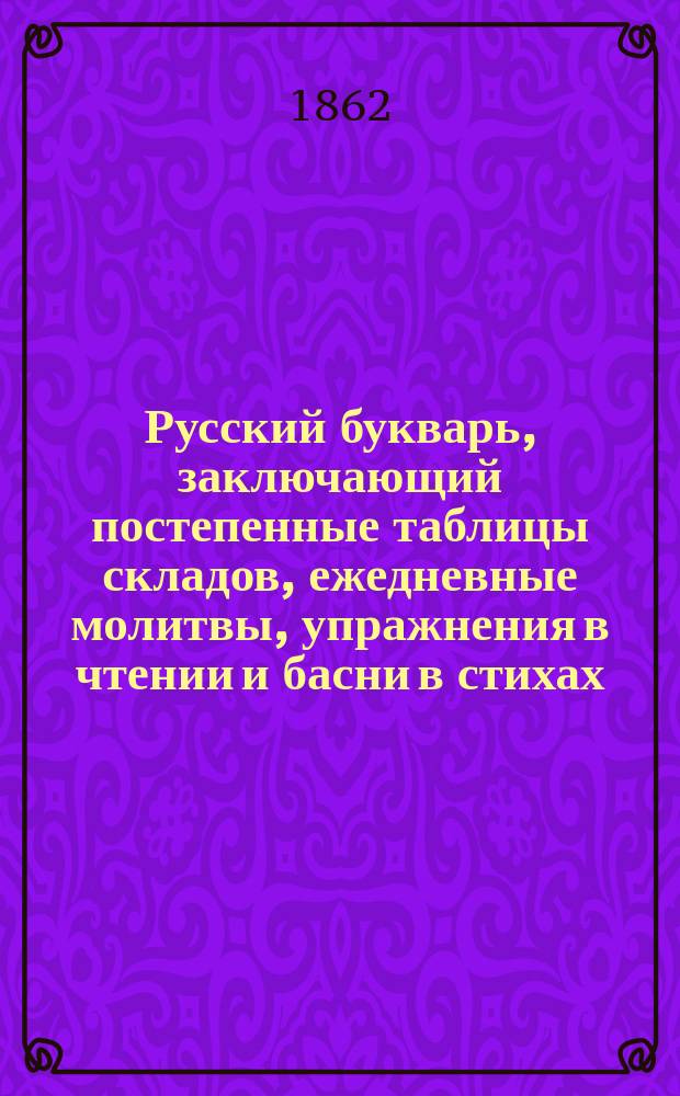 Русский букварь, заключающий постепенные таблицы складов, ежедневные молитвы, упражнения в чтении и басни в стихах