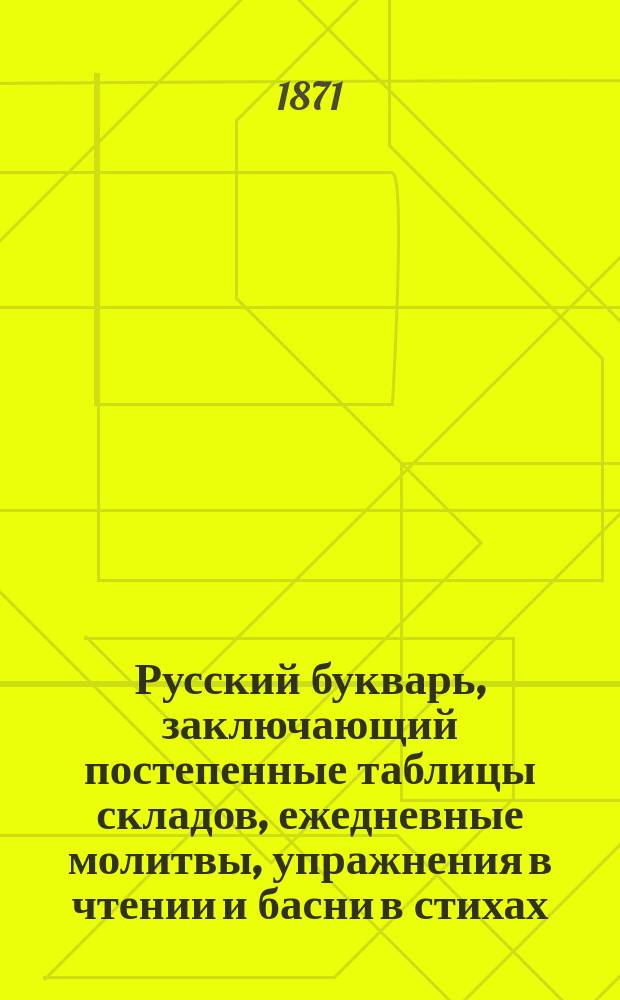 Русский букварь, заключающий постепенные таблицы складов, ежедневные молитвы, упражнения в чтении и басни в стихах