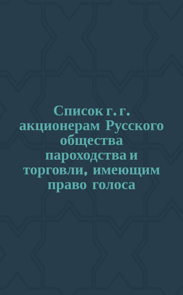 Список г. г. акционерам Русского общества пароходства и торговли, имеющим право голоса... ... к 7-му мая 1889 года