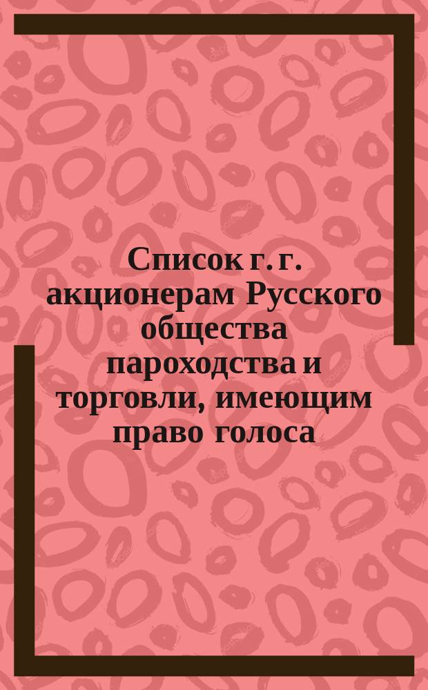 Список г. г. акционерам Русского общества пароходства и торговли, имеющим право голоса... ... 26-го мая 1916 года