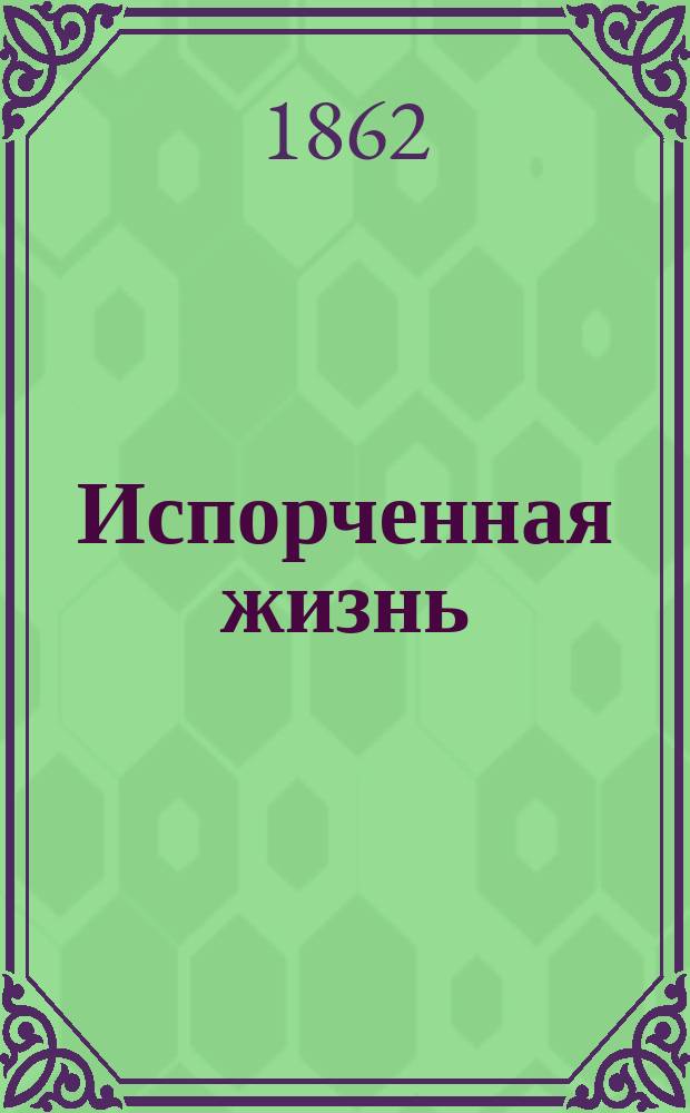 Испорченная жизнь : Комедия в 5 д