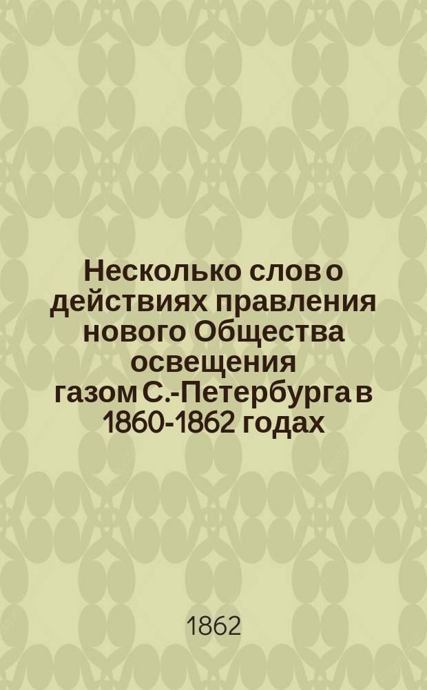 Несколько слов о действиях правления нового Общества освещения газом С.-Петербурга в 1860-1862 годах : Пер. с нем. : Апреля 1862